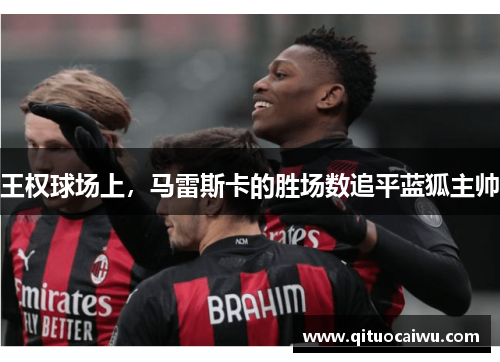 王权球场上，马雷斯卡的胜场数追平蓝狐主帅
