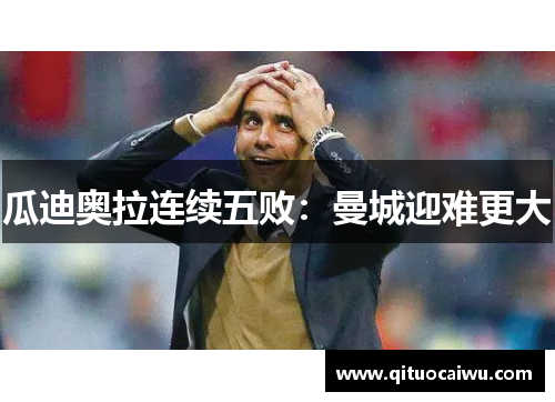 瓜迪奥拉连续五败：曼城迎难更大